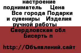 настроение подниматель) › Цена ­ 200 - Все города Подарки и сувениры » Изделия ручной работы   . Свердловская обл.,Бисерть п.